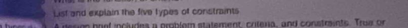 List and explain the five types of constraints 
A desion baol includes a problom statement crilena, and constraints. True on