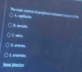 The main control of peripheral resistance occurs in the
A. capillaries
B. venules.
C. veins.
D. arteries. .
E. arterioles,
Reset Selection