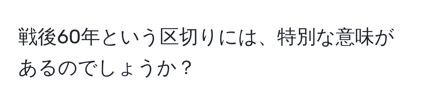 戦後60年という区切りには、特別な意味があるのでしょうか？