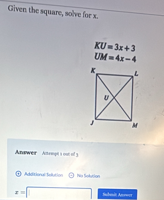 Given the square, solve for x.
KU=3x+3
UM=4x-4
Answer Attempt 1 out of 3 
+ Additional Solution No Solution
x=□ Submit Answer