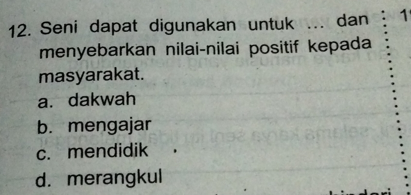 Seni dapat digunakan untuk ... dan 1
menyebarkan nilai-nilai positif kepada
masyarakat.
a. dakwah
b. mengajar
c. mendidik
d. merangkul