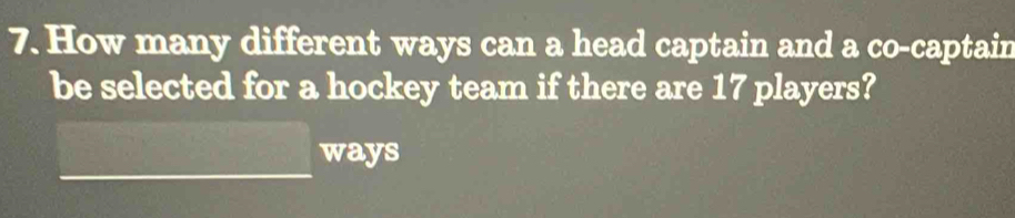 How many different ways can a head captain and a co-captain 
be selected for a hockey team if there are 17 players? 
ways