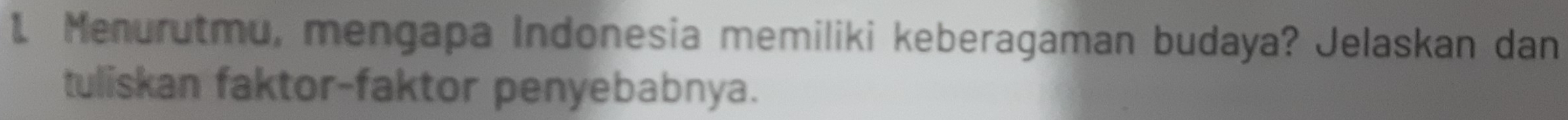 Menurutmu, mengapa Indonesia memiliki keberagaman budaya? Jelaskan dan 
tuliskan faktor-faktor penyebabnya.