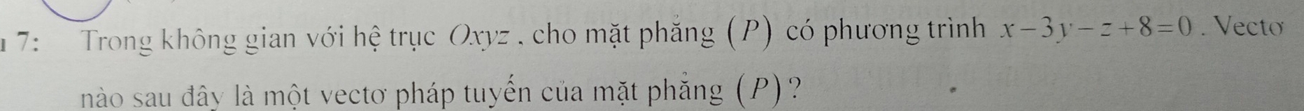 1 7: Trong không gian với hệ trục Oxyz. cho mặt phẳng (P) có phương trình x-3y-z+8=0. Vecto 
nào sau đây là một vectơ pháp tuyến của mặt phẳng (P)?