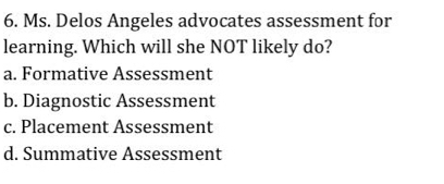 Ms. Delos Angeles advocates assessment for
learning. Which will she NOT likely do?
a. Formative Assessment
b. Diagnostic Assessment
c. Placement Assessment
d. Summative Assessment