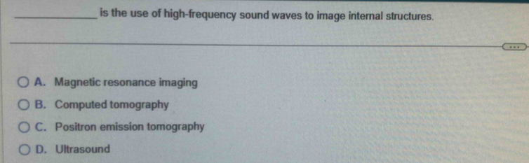 is the use of high-frequency sound waves to image internal structures.
A. Magnetic resonance imaging
B. Computed tomography
C. Positron emission tomography
D. Ultrasound