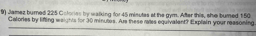 Jamez burned 225 Calories by walking for 45 minutes at the gym. After this, she burned 150
Calories by lifting weights for 30 minutes. Are these rates equivalent? Explain your reasoning.