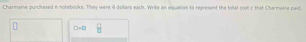 Charmaine purchased n notebooks. They were 4 dollars each. Write an equation to represent the total cost c that Charmaine paid.
□ =□  □ /□  