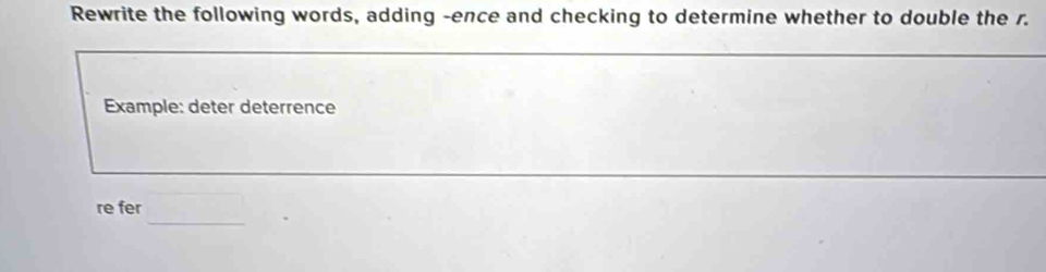 Rewrite the following words, adding -ence and checking to determine whether to double the r. 
Example: deter deterrence 
_ 
re fer