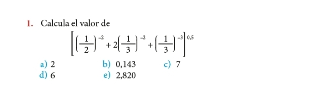 Calcula el valor de
[( 1/2 )^-2+2( 1/3 )^-2+( 1/3 )^-3]^0.5
a) 2 b) 0,143 c) 7
d) 6 e) 2,820