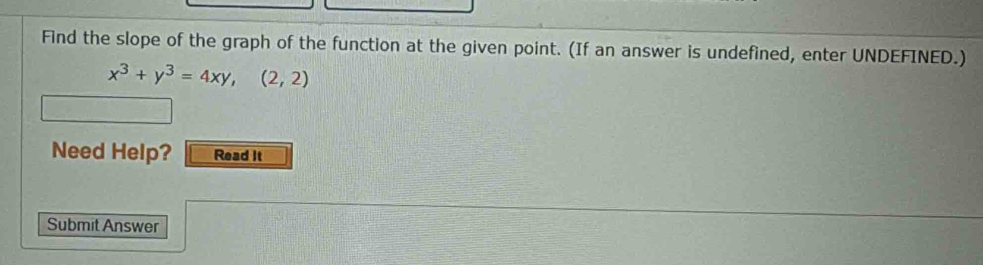 Find the slope of the graph of the function at the given point. (If an answer is undefined, enter UNDEFINED.)
x^3+y^3=4xy, (2,2)
Need Help? Read It 
Submit Answer