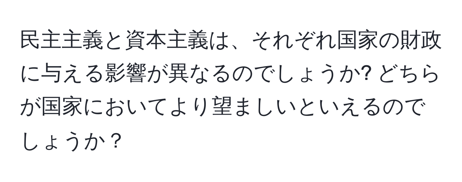 民主主義と資本主義は、それぞれ国家の財政に与える影響が異なるのでしょうか? どちらが国家においてより望ましいといえるのでしょうか？