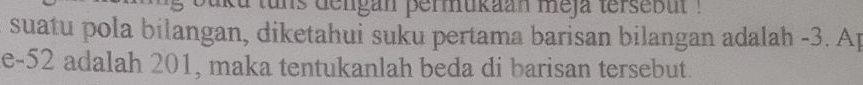 aka tuns dengan permukaan meja tersebut . 
suatu pola bilangan, diketahui suku pertama barisan bilangan adalah -3. Ap 
e -52 adalah 201, maka tentukanlah beda di barisan tersebut.