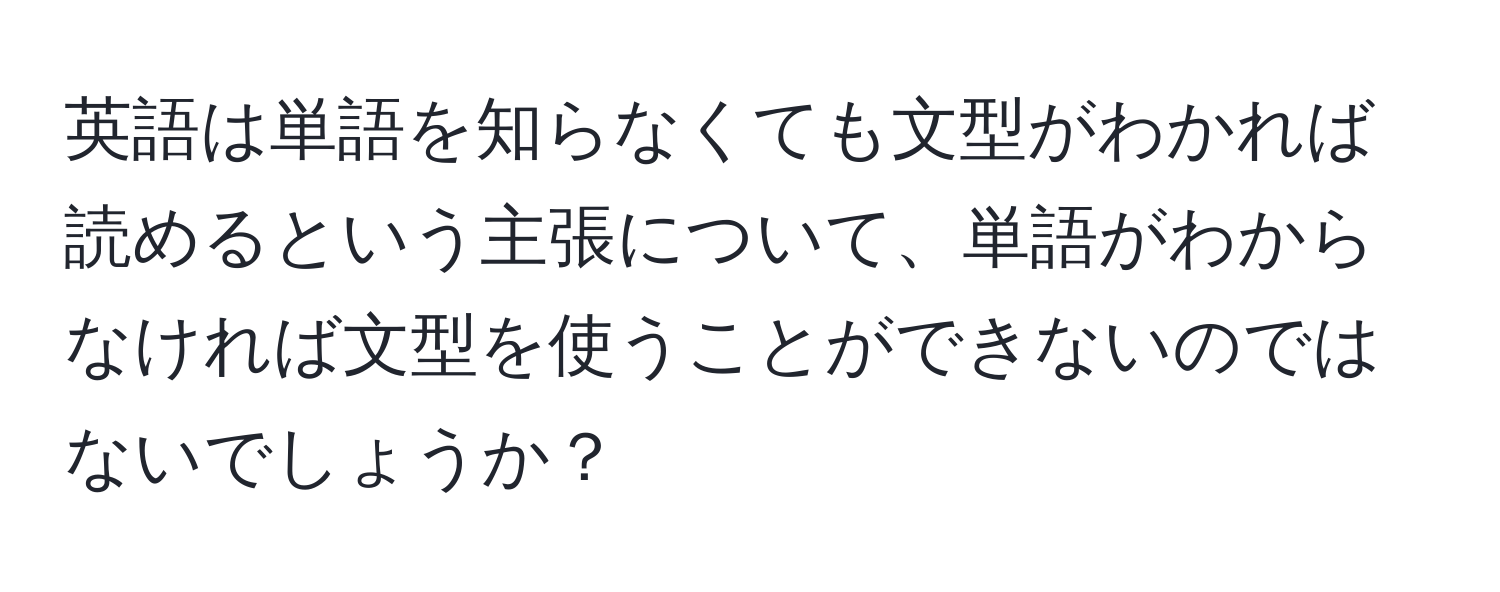 英語は単語を知らなくても文型がわかれば読めるという主張について、単語がわからなければ文型を使うことができないのではないでしょうか？