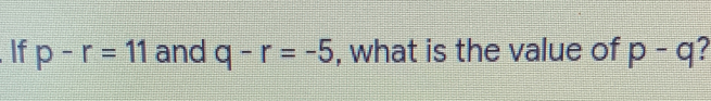 If p-r=11 and q-r=-5 , what is the value of p-q