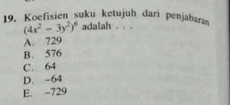 Koefisien suku ketujuh dari penjabaran
(4x^2-3y^2)^6 adalah . . .
A. 729
B. 576
C. 64
D. -64
E. -729