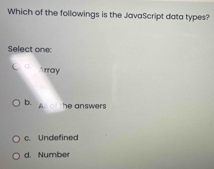 Which of the followings is the JavaScript data types?
Select one:
a. Array
b. All of the answers
c. Undefined
d. Number