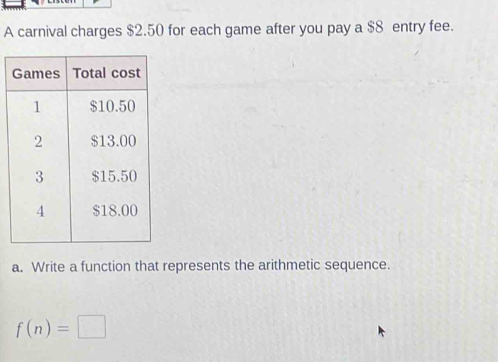 A carnival charges $2.50 for each game after you pay a $8 entry fee. 
a. Write a function that represents the arithmetic sequence.
f(n)=□