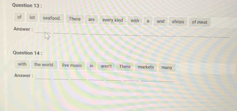of lot seafood. There are every kind with a and shops of meat 
_ 
_ 
Answer : 
_ 
_ 
__ 
_ 
_ 
Question 14 : 
with the world. live music in aren't There markets many 
_ 
__ 
Answer : 
_