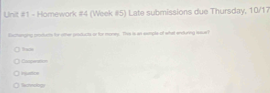 Homework #4 (Week #5) Late submissions due Thursday, 10/17
Excitanging products for ofter products or for money. This is an exmple of what enduring issue?
Tracle
Cospection
Injusitice
Tecitnology