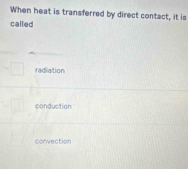 When heat is transferred by direct contact, it is
called
radiation
conduction
convection