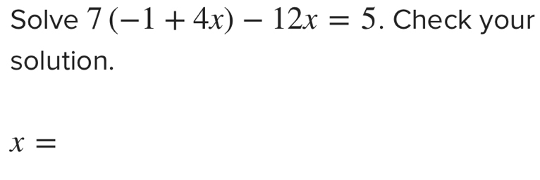 Solve 7(-1+4x)-12x=5. Check your 
solution.
x=