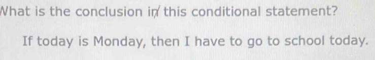 What is the conclusion in this conditional statement? 
If today is Monday, then I have to go to school today.