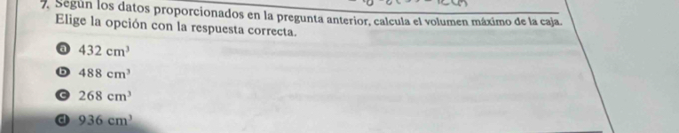 Según los datos proporcionados en la pregunta anterior, calcula el volumen máximo de la caja.
Elige la opción con la respuesta correcta.
a 432cm^3
b 488cm^3
C 268cm^3
d 936cm^3