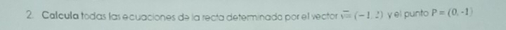 Callculla todas las ecuaciones de la recía determinada por el vector sqrt(=)(-1,2) y el punto P=(0,-1)