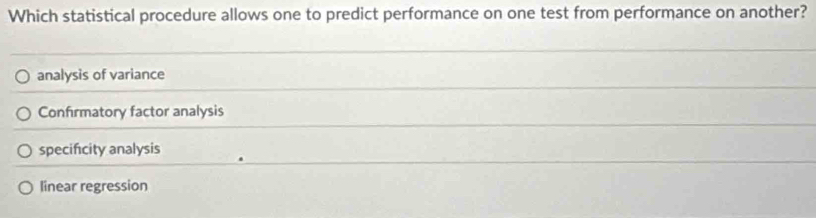 Which statistical procedure allows one to predict performance on one test from performance on another?
analysis of variance
Confirmatory factor analysis
specifcity analysis
linear regression