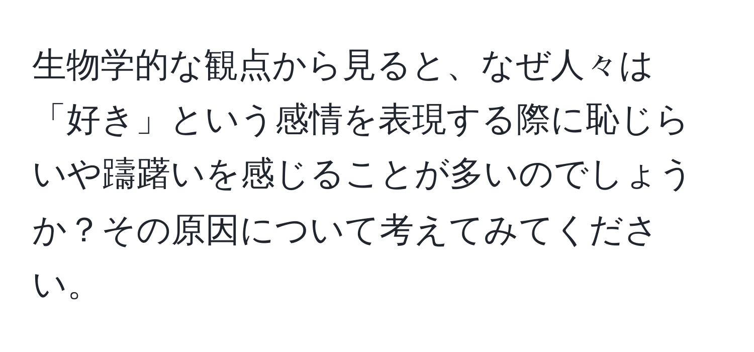 生物学的な観点から見ると、なぜ人々は「好き」という感情を表現する際に恥じらいや躊躇いを感じることが多いのでしょうか？その原因について考えてみてください。