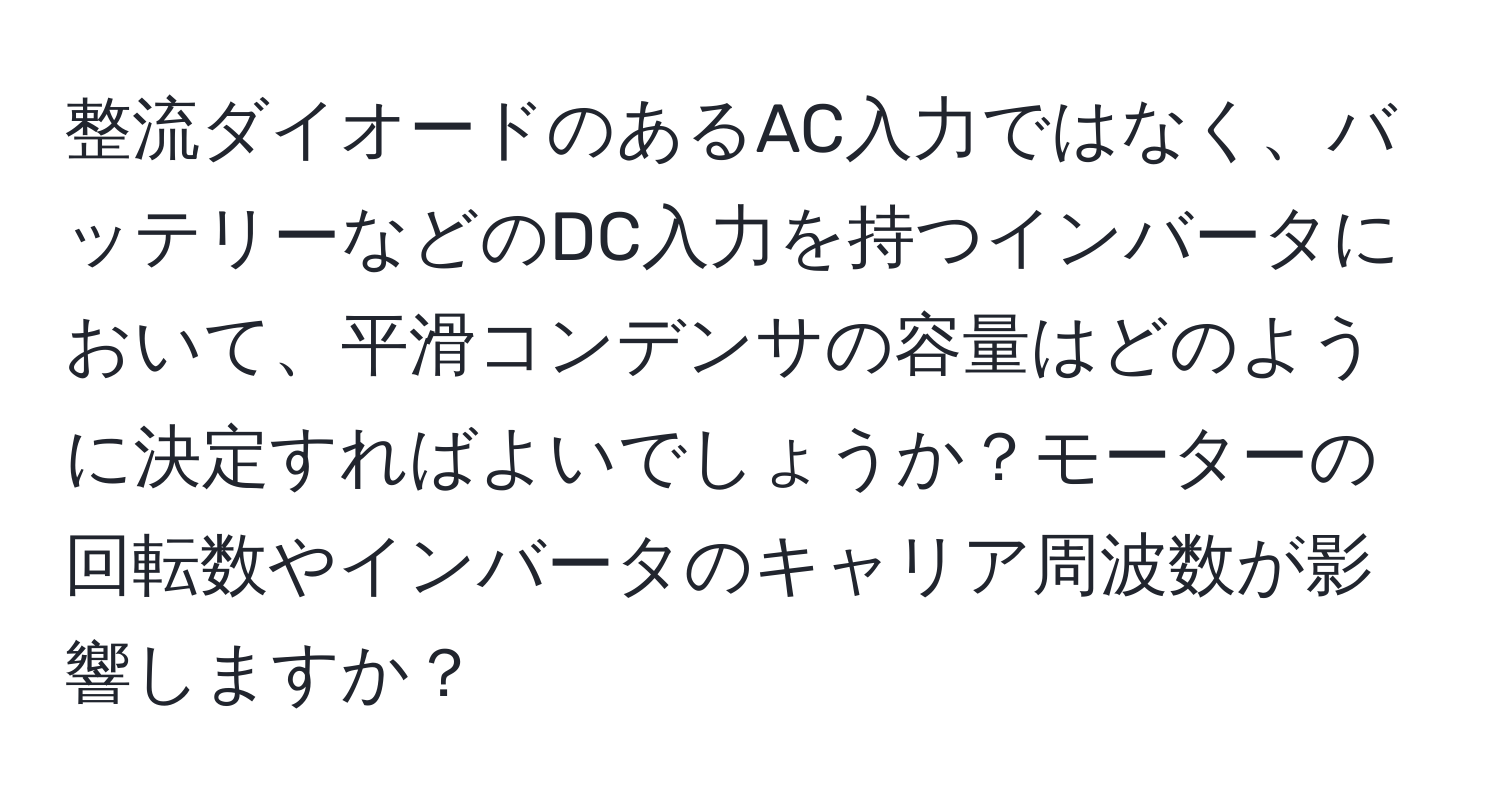 整流ダイオードのあるAC入力ではなく、バッテリーなどのDC入力を持つインバータにおいて、平滑コンデンサの容量はどのように決定すればよいでしょうか？モーターの回転数やインバータのキャリア周波数が影響しますか？