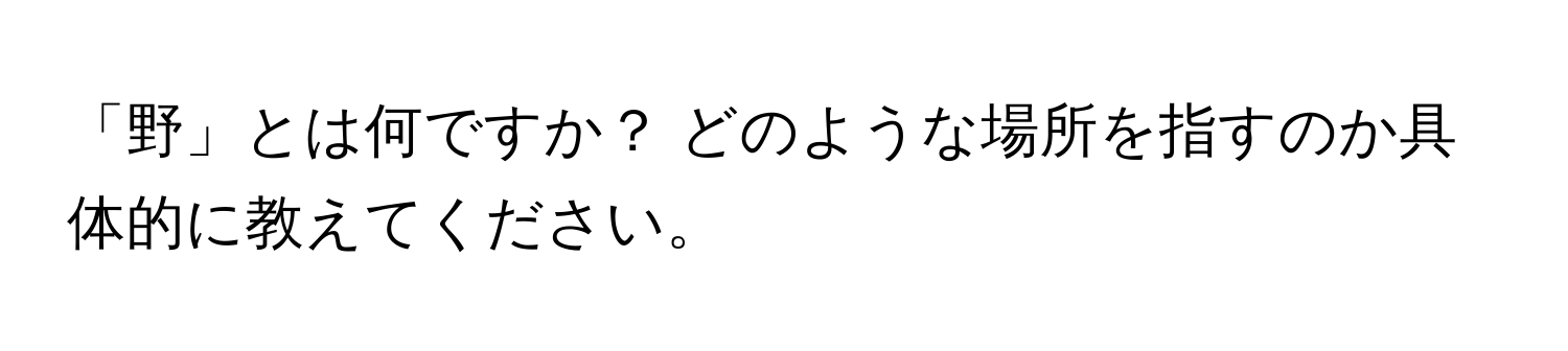 「野」とは何ですか？ どのような場所を指すのか具体的に教えてください。