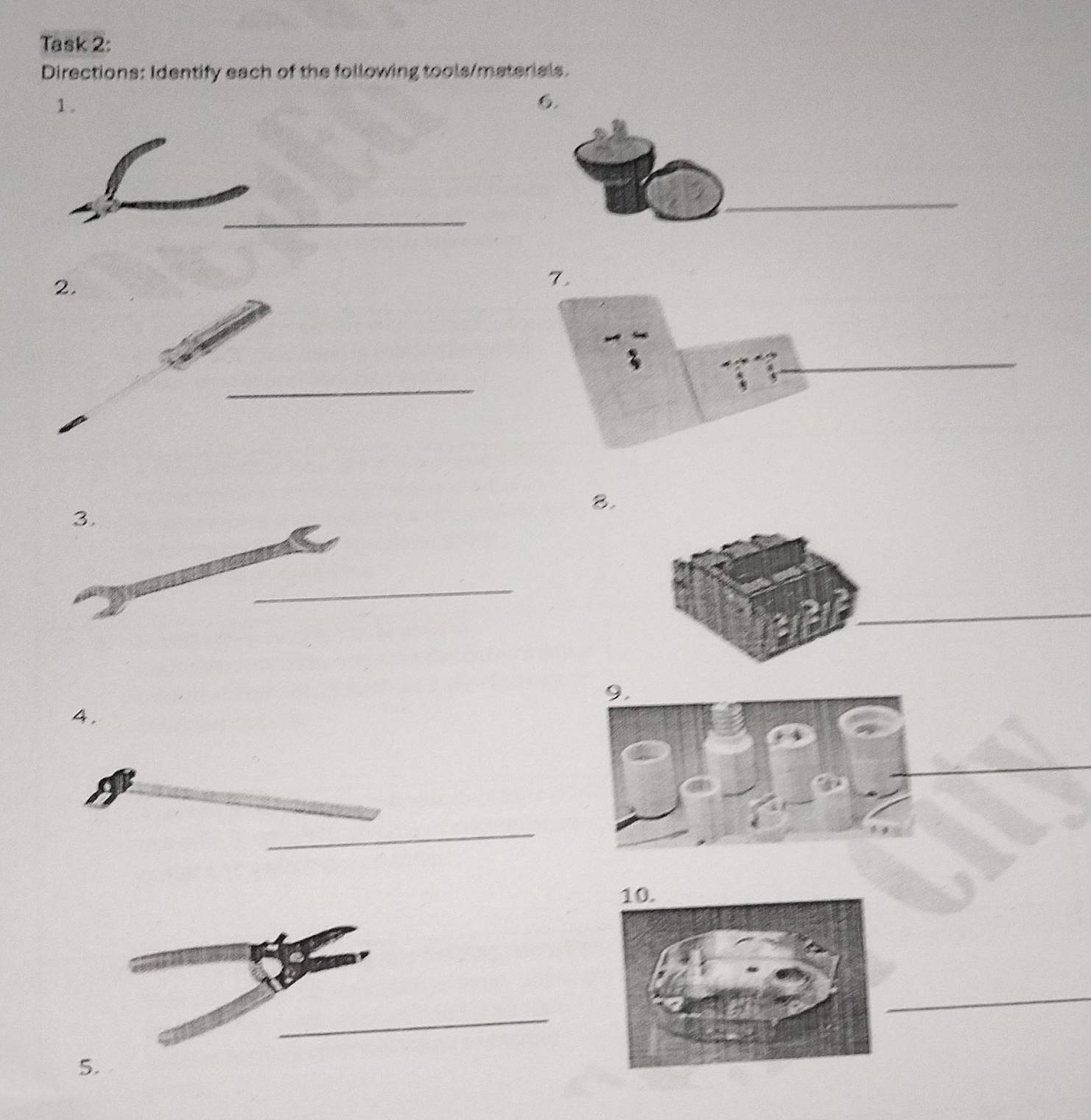 Task 2: 
Directions: Identify each of the following tools/materials. 
1 . 6. 
_ 
2. 
7. 
_ 
_ 
8. 
3. 
_ 
_ 
4. 
_ 
_ 
_ 
5.