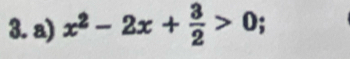 x^2-2x+ 3/2 >0;