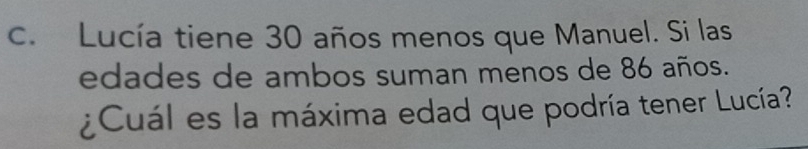 Lucía tiene 30 años menos que Manuel. Si las 
edades de ambos suman menos de 86 años. 
¿Cuál es la máxima edad que podría tener Lucía?