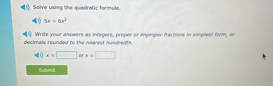 Solve using the quadratic formula.
5x=6x^2
Write your answers as integers, proper or improper fractions in simplest form, or 
decimals rounded to the nearest hundredth. 
) x=□ or x=□
Submit