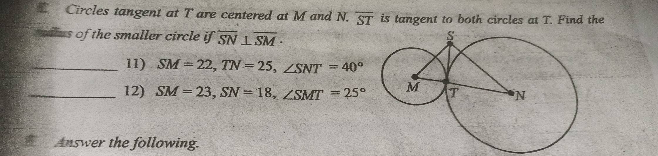 Circles tangent at T are centered at M and N. overline ST is tangent to both circles at T. Find the 
spius of the smaller circle ifoverline SN⊥ overline SM · 
_11) SM=22, TN=25, ∠ SNT=40°
_12) SM=23, SN=18, ∠ SMT=25°
Answer the following.