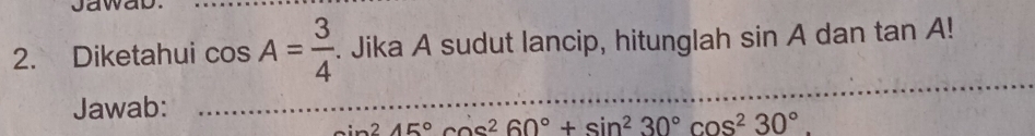 Diketahui cos A= 3/4 . Jika A sudut lancip, hitunglah sin A dan ta nA!
Jawab:
sin^245°cos^260°+sin^230°cos^230°.