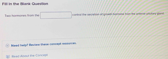 Fill in the Blank Question 
Two hormones from the control the secretion of growth hormone from the anterior pituitary gland. 
Need help? Review these concept resources. 
Read About the Concept