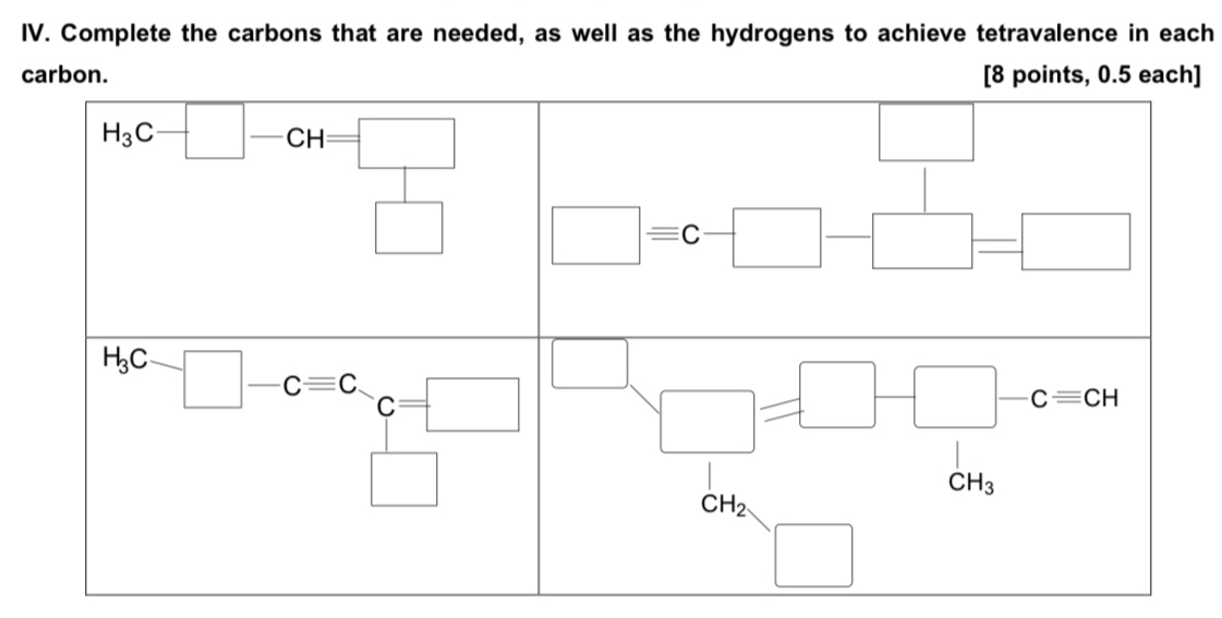 Complete the carbons that are needed, as well as the hydrogens to achieve tetravalence in each
carbon. [8 points, 0.5 each]