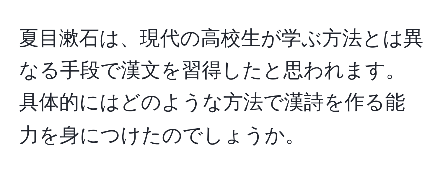 夏目漱石は、現代の高校生が学ぶ方法とは異なる手段で漢文を習得したと思われます。具体的にはどのような方法で漢詩を作る能力を身につけたのでしょうか。