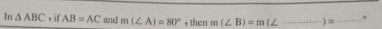 In △ ABC , if AB=AC and m(∠ A)=80° , then m(∠ B)=m / _ )= _