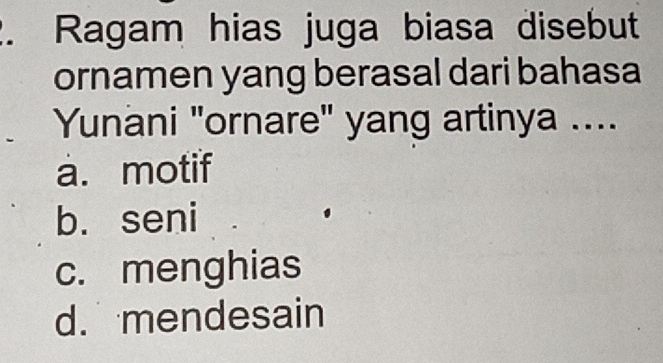 Ragam hias juga biasa disebut
ornamen yang berasal dari bahasa
Yunani "ornare" yang artinya ....
a. motif
b. seni
c. menghias
d. mendesain