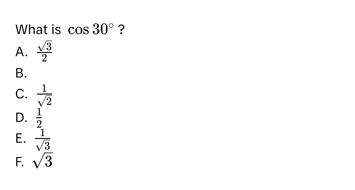 What is $cos 30°$?
A. $ sqrt(3)/2 $
B. 
C. $ 1/sqrt(2) $
D. $ 1/2 $
E. $ 1/sqrt(3) $
F. $sqrt(3)$