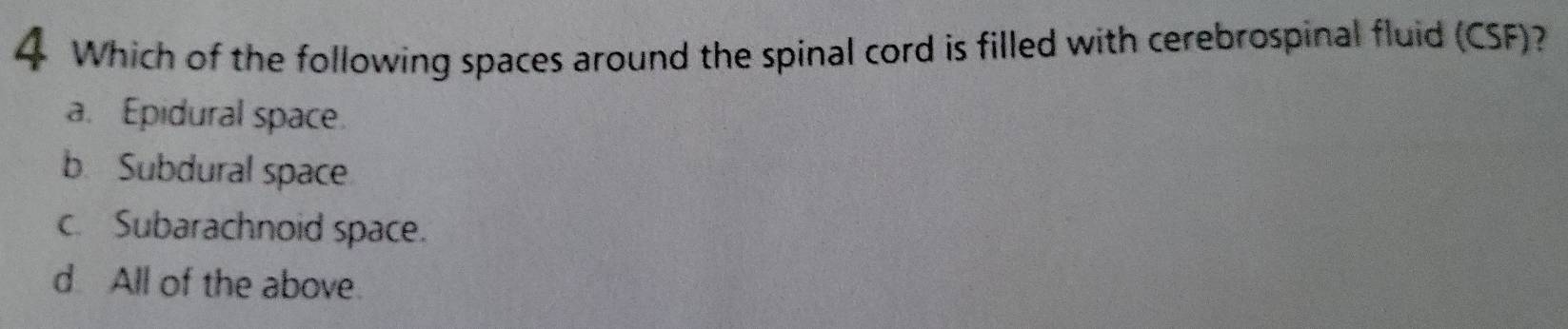 Which of the following spaces around the spinal cord is filled with cerebrospinal fluid (CSF)?
a. Epidural space.
b. Subdural space
c. Subarachnoid space.
d All of the above.