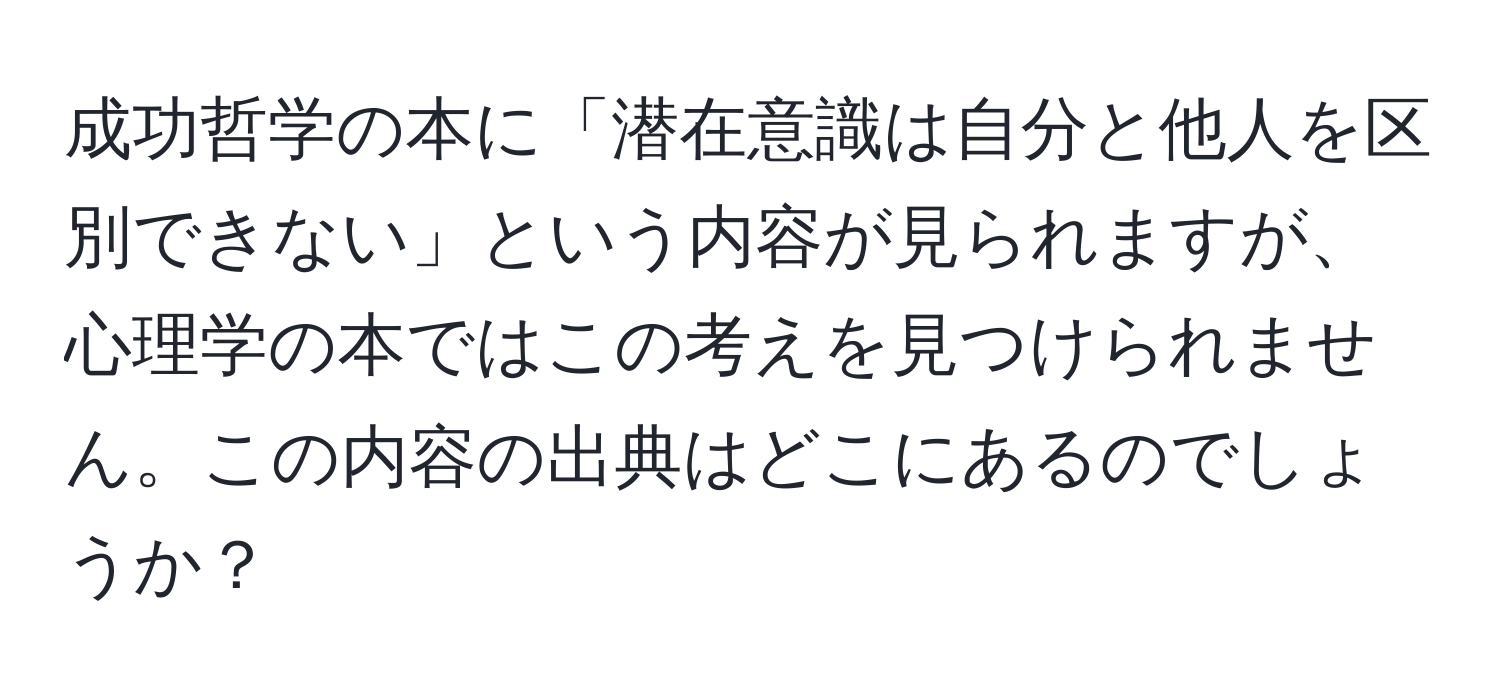 成功哲学の本に「潜在意識は自分と他人を区別できない」という内容が見られますが、心理学の本ではこの考えを見つけられません。この内容の出典はどこにあるのでしょうか？