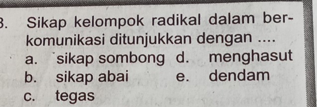 Sikap kelompok radikal dalam ber-
komunikasi ditunjukkan dengan ....
a. sikap sombong d. menghasut
b. sikap abai e. dendam
c. tegas