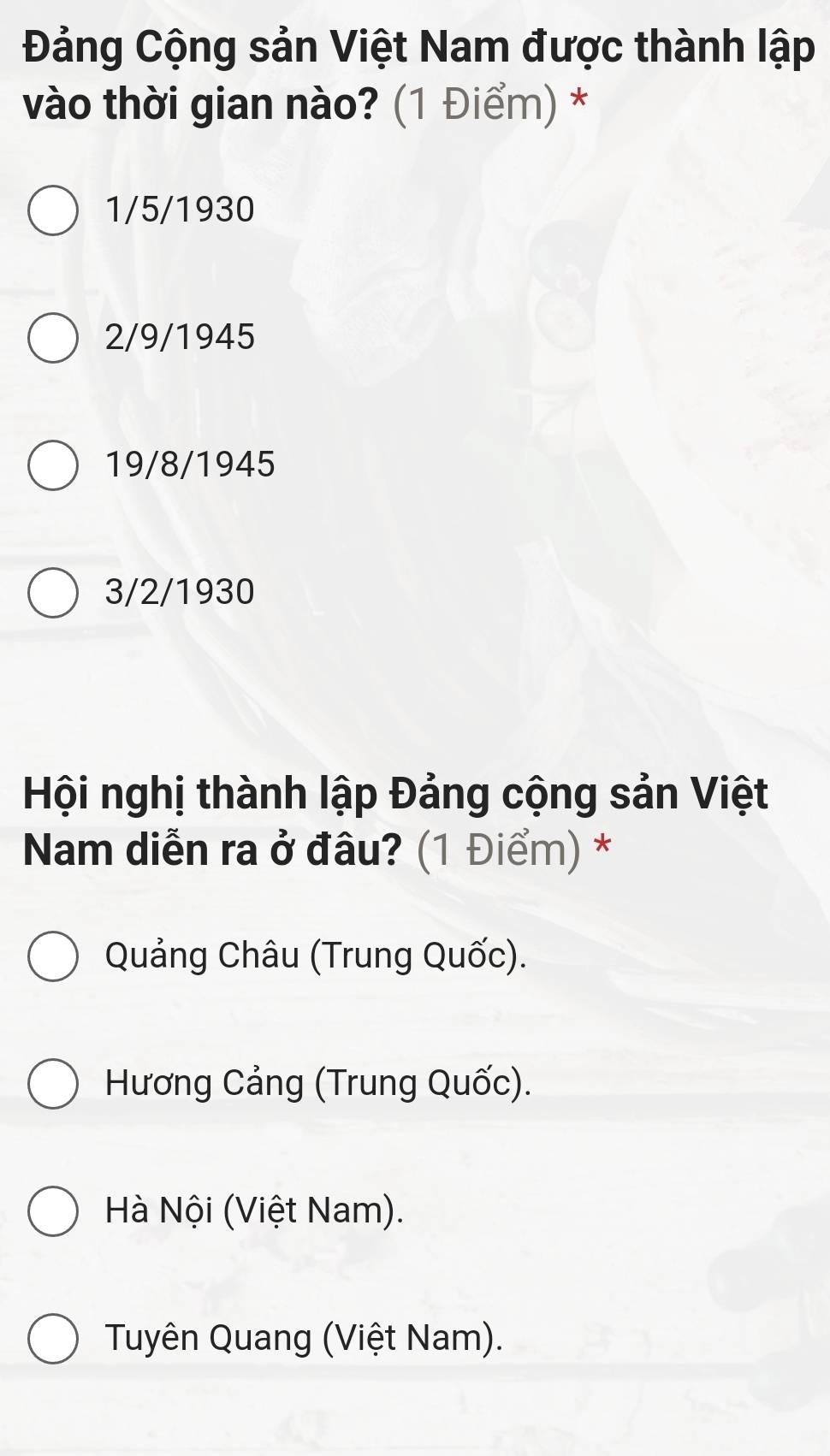 Đảng Cộng sản Việt Nam được thành lập
vào thời gian nào? (1 Điểm) *
1/5/1930
2/9/1945
19/8/1945
3/2/1930
Hội nghị thành lập Đảng cộng sản Việt
Nam diễn ra ở đâu? (1 Điểm) *
Quảng Châu (Trung Quốc).
Hương Cảng (Trung Quốc).
Hà Nội (Việt Nam).
Tuyên Quang (Việt Nam).