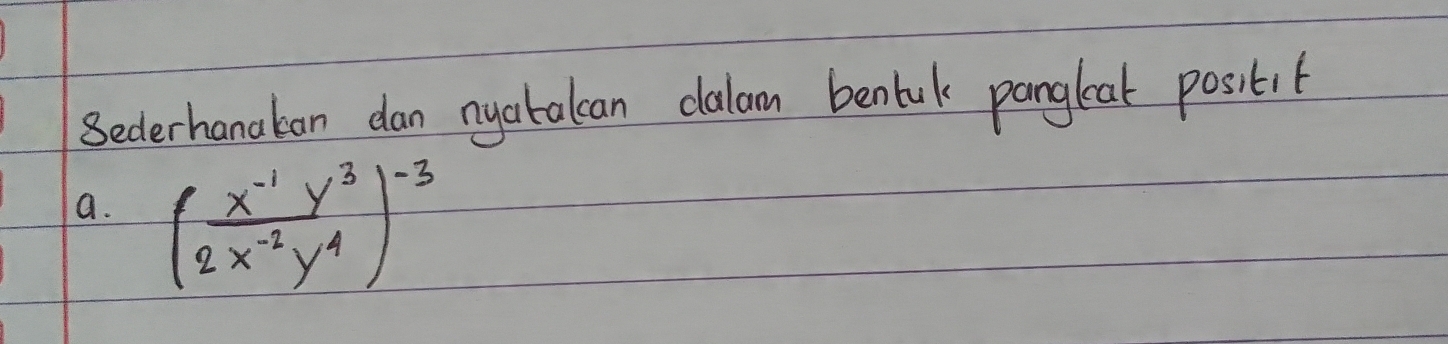 Sederhanakan dan nyakalcan dalam benuk pangleat positif 
a. ( (x^(-1)y^3)/2x^(-2)y^4 )^-3